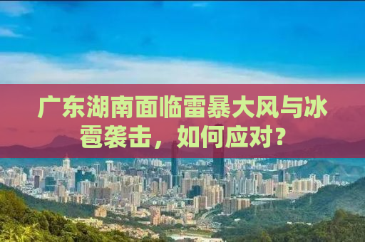 广东湖南面临雷暴大风与冰雹袭击，如何应对？