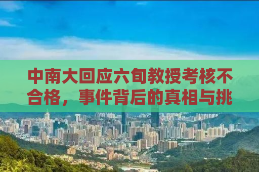 中南大回应六旬教授考核不合格，事件背后的真相与挑战