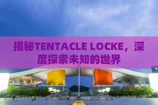 揭秘TENTACLE LOCKE，深度探索未知的世界