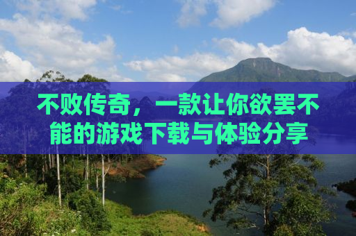 不败传奇，一款让你欲罢不能的游戏下载与体验分享