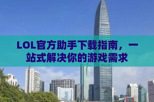 LOL官方助手下载指南，一站式解决你的游戏需求