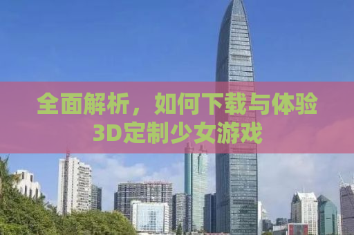 全面解析，如何下载与体验3D定制少女游戏