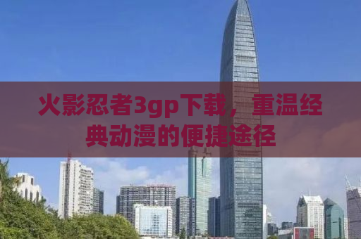 火影忍者3gp下载，重温经典动漫的便捷途径