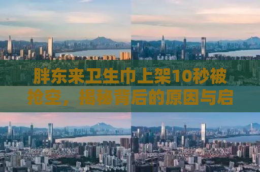 胖东来卫生巾上架10秒被抢空，揭秘背后的原因与启示