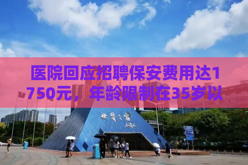 医院回应招聘保安费用达1750元，年龄限制在35岁以下——公众对此热议的背后探讨