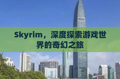 Skyrim，深度探索游戏世界的奇幻之旅