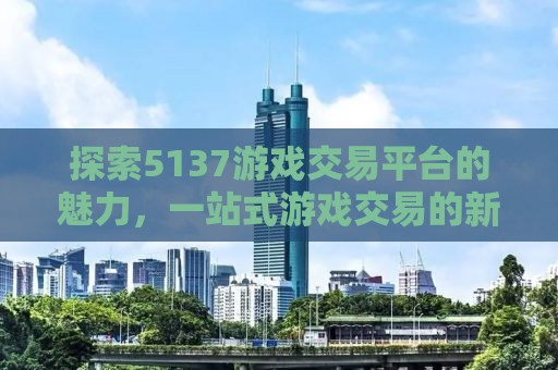 探索5137游戏交易平台的魅力，一站式游戏交易的新时代