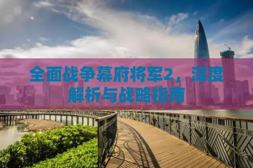 全面战争幕府将军2，深度解析与战略指南