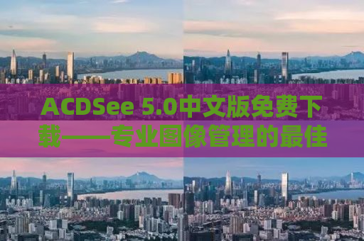 ACDSee 5.0中文版免费下载——专业图像管理的最佳选择