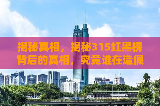 揭秘真相，揭秘315红黑榜背后的真相，究竟谁在造假？