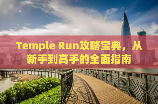 Temple Run攻略宝典，从新手到高手的全面指南