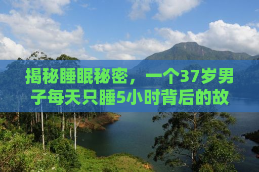 揭秘睡眠秘密，一个37岁男子每天只睡5小时背后的故事——探寻暴躁易怒背后的真相