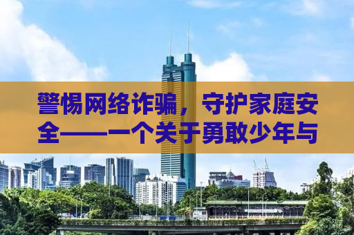 警惕网络诈骗，守护家庭安全——一个关于勇敢少年与骗子的故事