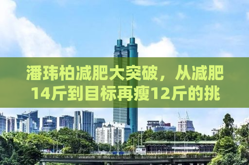 潘玮柏减肥大突破，从减肥14斤到目标再瘦12斤的挑战与坚持