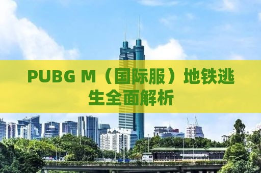 PUBG M（国际服）地铁逃生全面解析