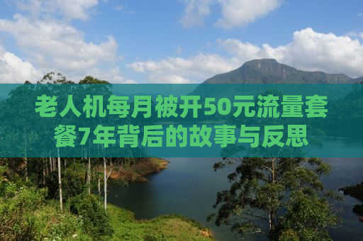 老人机每月被开50元流量套餐7年背后的故事与反思