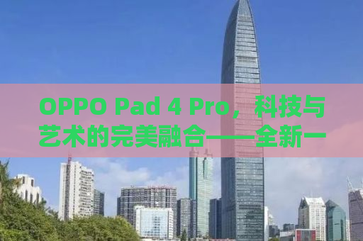 OPPO Pad 4 Pro，科技与艺术的完美融合——全新一代旗舰平板电脑的全方位解析