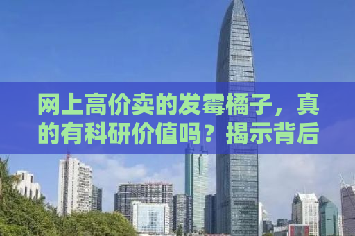 网上高价卖的发霉橘子，真的有科研价值吗？揭示背后的真相