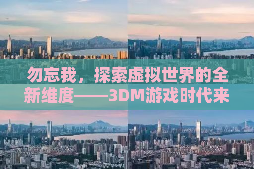 勿忘我，探索虚拟世界的全新维度——3DM游戏时代来临